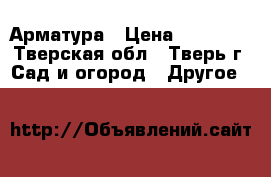  Арматура › Цена ­ 39 500 - Тверская обл., Тверь г. Сад и огород » Другое   